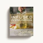 The Infused Cocktail Handbook: The Essential Guide to Creating Your Own Signature Spirits, Blends, and Infusions